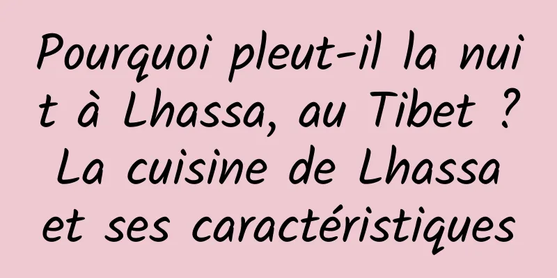 Pourquoi pleut-il la nuit à Lhassa, au Tibet ? La cuisine de Lhassa et ses caractéristiques