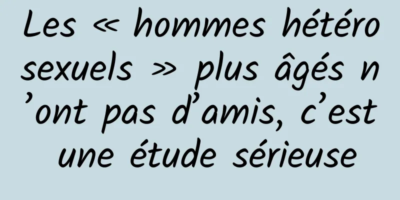 Les « hommes hétérosexuels » plus âgés n’ont pas d’amis, c’est une étude sérieuse