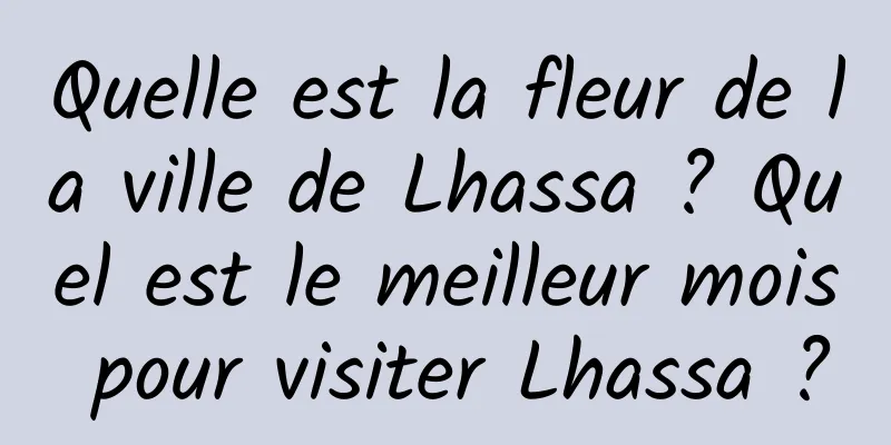 Quelle est la fleur de la ville de Lhassa ? Quel est le meilleur mois pour visiter Lhassa ?