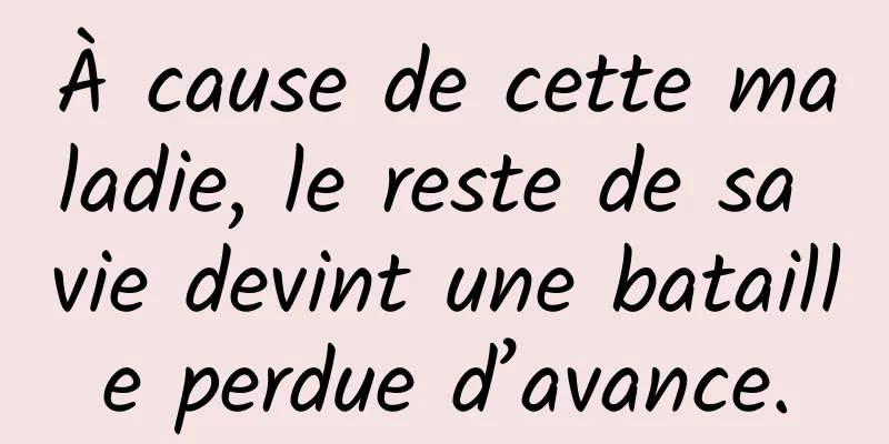 À cause de cette maladie, le reste de sa vie devint une bataille perdue d’avance.