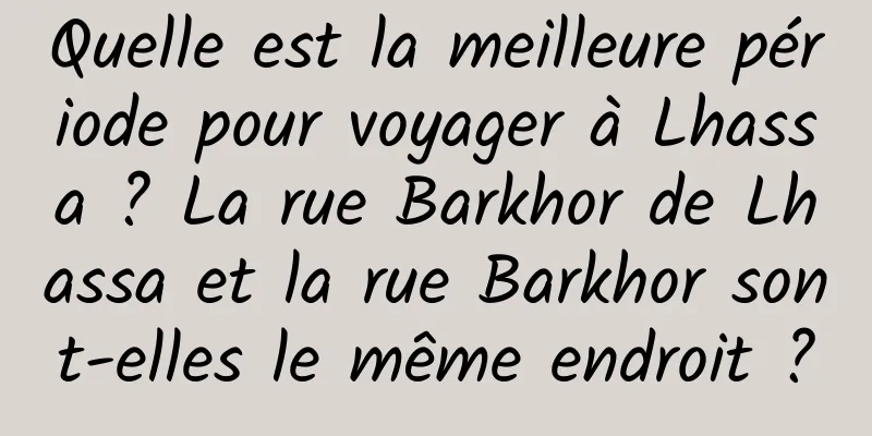Quelle est la meilleure période pour voyager à Lhassa ? La rue Barkhor de Lhassa et la rue Barkhor sont-elles le même endroit ?