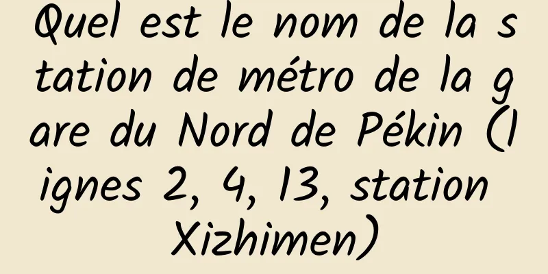 Quel est le nom de la station de métro de la gare du Nord de Pékin (lignes 2, 4, 13, station Xizhimen)
