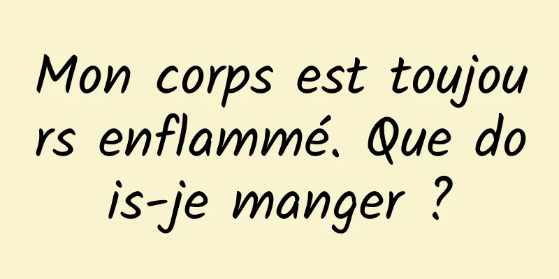 Mon corps est toujours enflammé. Que dois-je manger ?