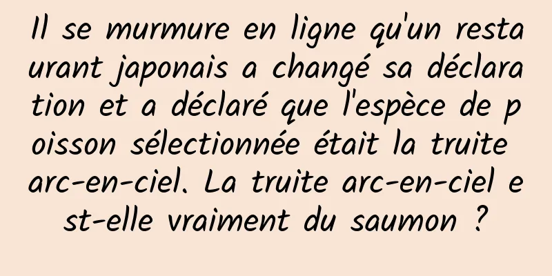 Il se murmure en ligne qu'un restaurant japonais a changé sa déclaration et a déclaré que l'espèce de poisson sélectionnée était la truite arc-en-ciel. La truite arc-en-ciel est-elle vraiment du saumon ?