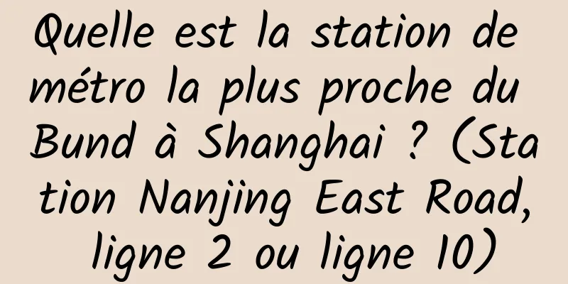 Quelle est la station de métro la plus proche du Bund à Shanghai ? (Station Nanjing East Road, ligne 2 ou ligne 10)