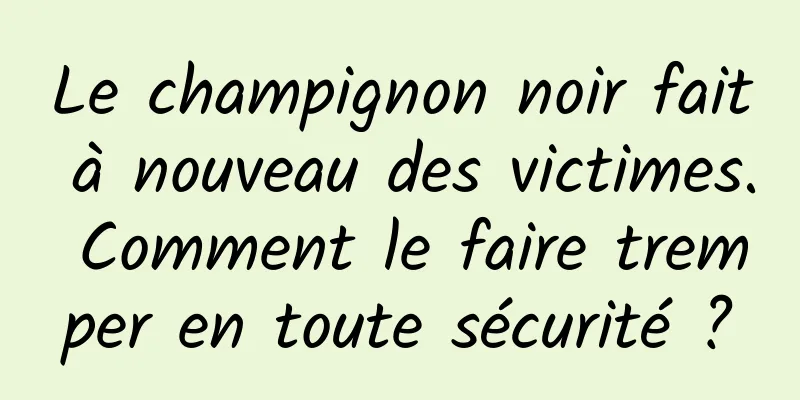 Le champignon noir fait à nouveau des victimes. Comment le faire tremper en toute sécurité ?