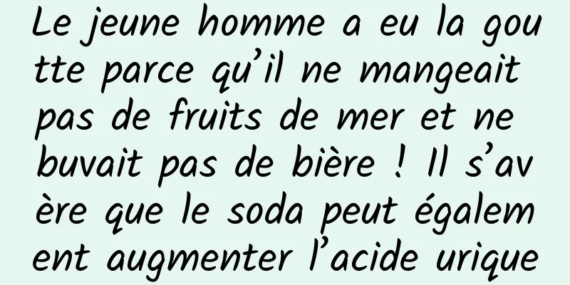 Le jeune homme a eu la goutte parce qu’il ne mangeait pas de fruits de mer et ne buvait pas de bière ! Il s’avère que le soda peut également augmenter l’acide urique