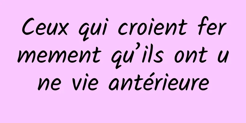 Ceux qui croient fermement qu’ils ont une vie antérieure