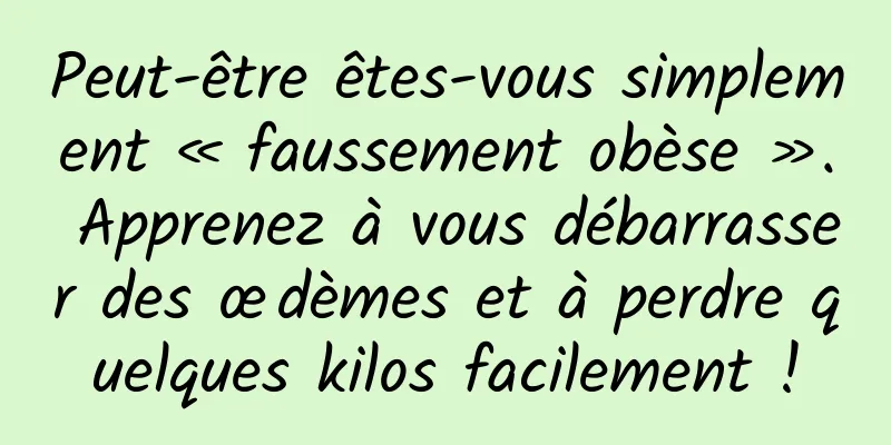 Peut-être êtes-vous simplement « faussement obèse ». Apprenez à vous débarrasser des œdèmes et à perdre quelques kilos facilement !