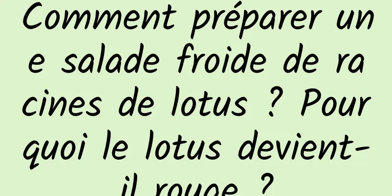 Comment préparer une salade froide de racines de lotus ? Pourquoi le lotus devient-il rouge ?