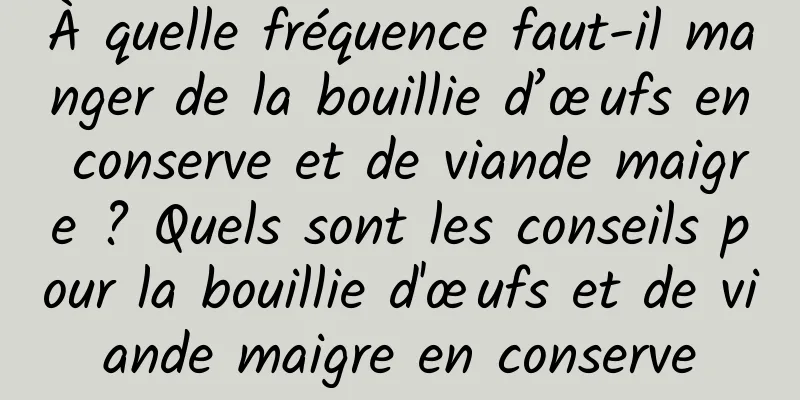 À quelle fréquence faut-il manger de la bouillie d’œufs en conserve et de viande maigre ? Quels sont les conseils pour la bouillie d'œufs et de viande maigre en conserve