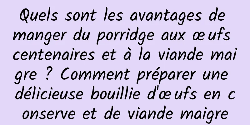 Quels sont les avantages de manger du porridge aux œufs centenaires et à la viande maigre ? Comment préparer une délicieuse bouillie d'œufs en conserve et de viande maigre