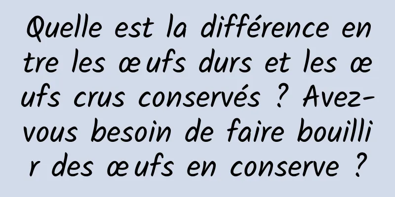 Quelle est la différence entre les œufs durs et les œufs crus conservés ? Avez-vous besoin de faire bouillir des œufs en conserve ?