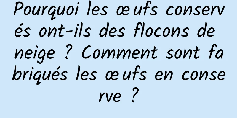 Pourquoi les œufs conservés ont-ils des flocons de neige ? Comment sont fabriqués les œufs en conserve ?