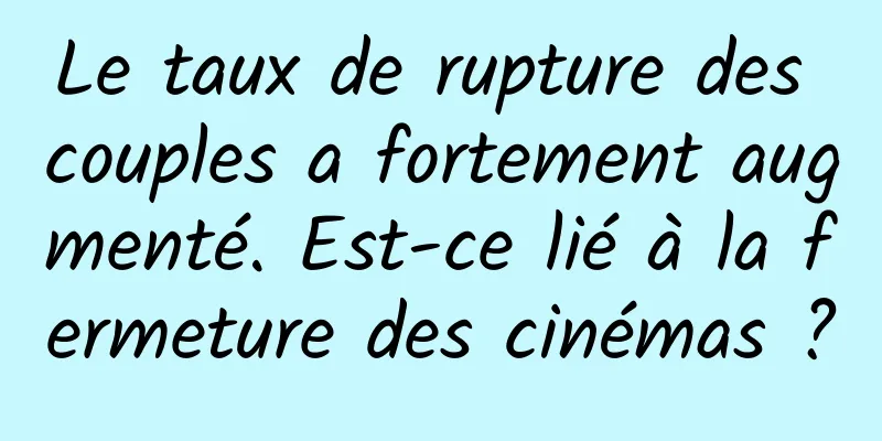 Le taux de rupture des couples a fortement augmenté. Est-ce lié à la fermeture des cinémas ?