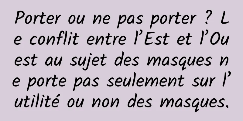 Porter ou ne pas porter ? Le conflit entre l’Est et l’Ouest au sujet des masques ne porte pas seulement sur l’utilité ou non des masques.