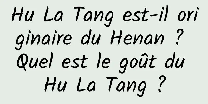 Hu La Tang est-il originaire du Henan ? Quel est le goût du Hu La Tang ?