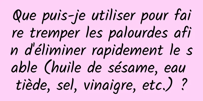 Que puis-je utiliser pour faire tremper les palourdes afin d'éliminer rapidement le sable (huile de sésame, eau tiède, sel, vinaigre, etc.) ?