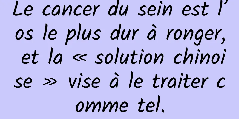 Le cancer du sein est l’os le plus dur à ronger, et la « solution chinoise » vise à le traiter comme tel.