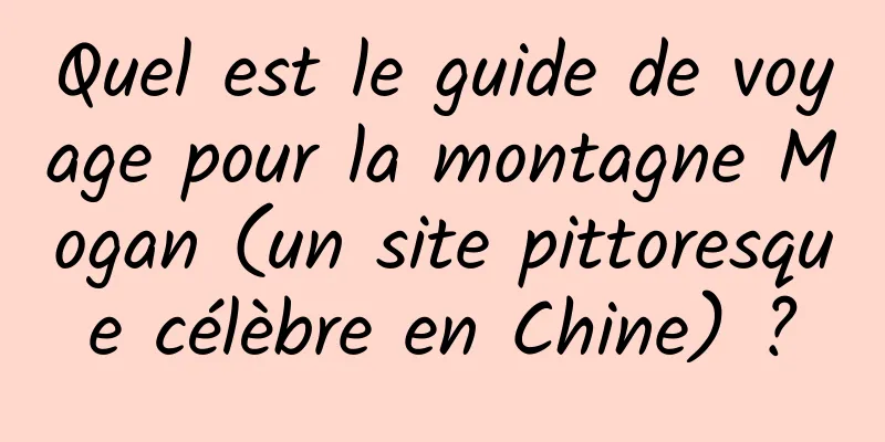 Quel est le guide de voyage pour la montagne Mogan (un site pittoresque célèbre en Chine) ?