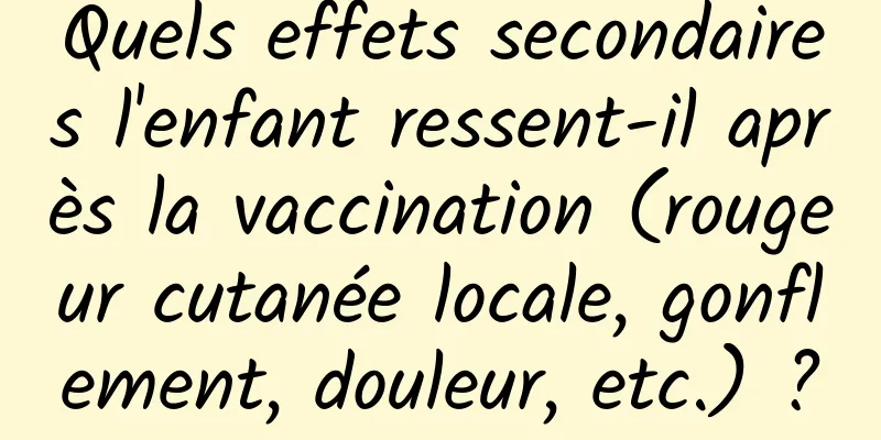 Quels effets secondaires l'enfant ressent-il après la vaccination (rougeur cutanée locale, gonflement, douleur, etc.) ?