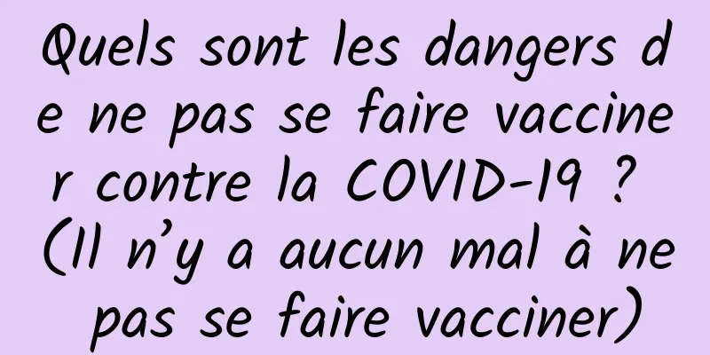 Quels sont les dangers de ne pas se faire vacciner contre la COVID-19 ? (Il n’y a aucun mal à ne pas se faire vacciner)