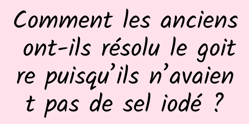 Comment les anciens ont-ils résolu le goitre puisqu’ils n’avaient pas de sel iodé ?