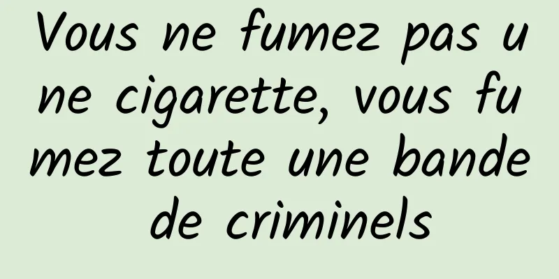 Vous ne fumez pas une cigarette, vous fumez toute une bande de criminels