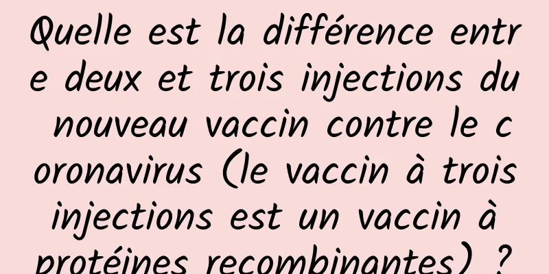 Quelle est la différence entre deux et trois injections du nouveau vaccin contre le coronavirus (le vaccin à trois injections est un vaccin à protéines recombinantes) ?