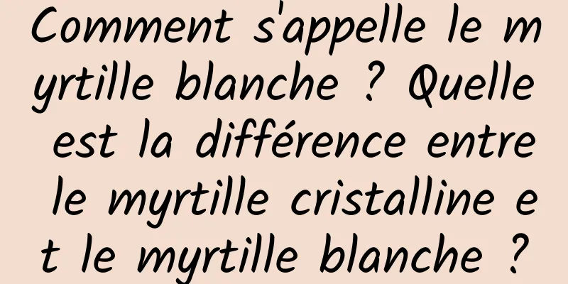 Comment s'appelle le myrtille blanche ? Quelle est la différence entre le myrtille cristalline et le myrtille blanche ?