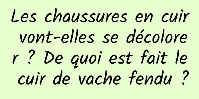 Les chaussures en cuir vont-elles se décolorer ? De quoi est fait le cuir de vache fendu ?