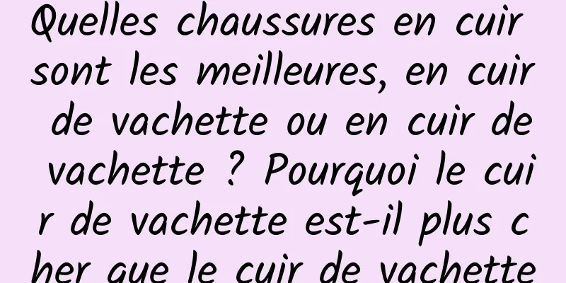 Quelles chaussures en cuir sont les meilleures, en cuir de vachette ou en cuir de vachette ? Pourquoi le cuir de vachette est-il plus cher que le cuir de vachette