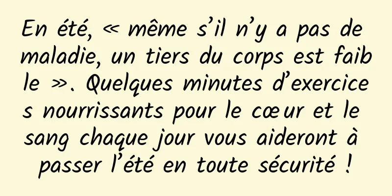 En été, « même s’il n’y a pas de maladie, un tiers du corps est faible ». Quelques minutes d’exercices nourrissants pour le cœur et le sang chaque jour vous aideront à passer l’été en toute sécurité !