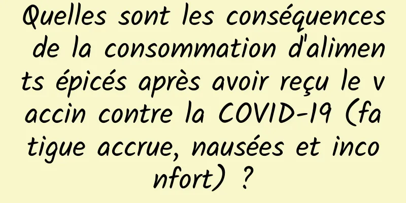 Quelles sont les conséquences de la consommation d'aliments épicés après avoir reçu le vaccin contre la COVID-19 (fatigue accrue, nausées et inconfort) ?