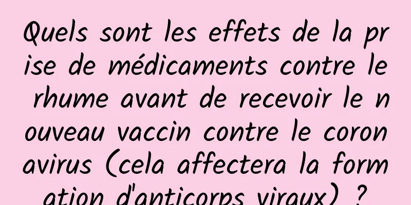 Quels sont les effets de la prise de médicaments contre le rhume avant de recevoir le nouveau vaccin contre le coronavirus (cela affectera la formation d'anticorps viraux) ?
