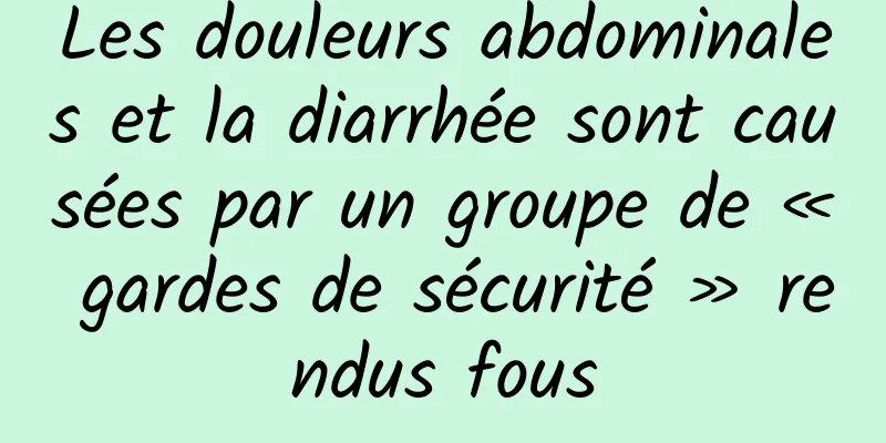 Les douleurs abdominales et la diarrhée sont causées par un groupe de « gardes de sécurité » rendus fous