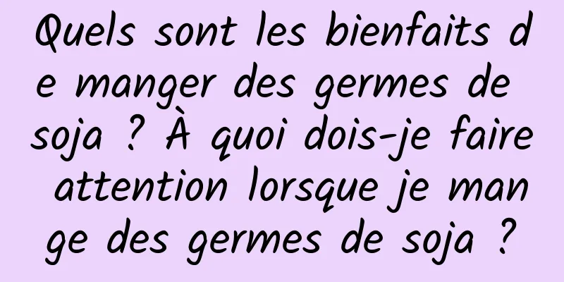 Quels sont les bienfaits de manger des germes de soja ? À quoi dois-je faire attention lorsque je mange des germes de soja ?