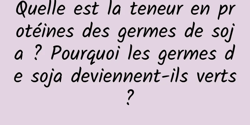 Quelle est la teneur en protéines des germes de soja ? Pourquoi les germes de soja deviennent-ils verts ?