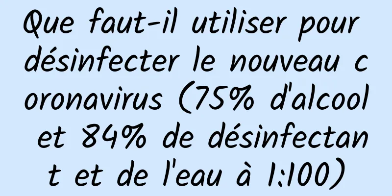 Que faut-il utiliser pour désinfecter le nouveau coronavirus (75% d'alcool et 84% de désinfectant et de l'eau à 1:100)