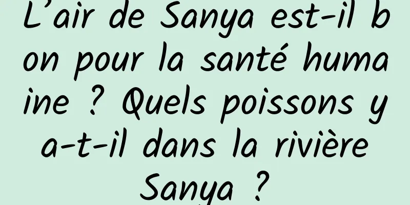 L’air de Sanya est-il bon pour la santé humaine ? Quels poissons y a-t-il dans la rivière Sanya ?