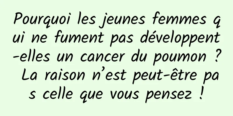 Pourquoi les jeunes femmes qui ne fument pas développent-elles un cancer du poumon ? La raison n’est peut-être pas celle que vous pensez !