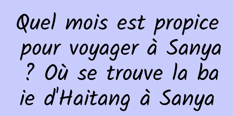 Quel mois est propice pour voyager à Sanya ? Où se trouve la baie d'Haitang à Sanya