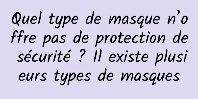 Quel type de masque n’offre pas de protection de sécurité ? Il existe plusieurs types de masques