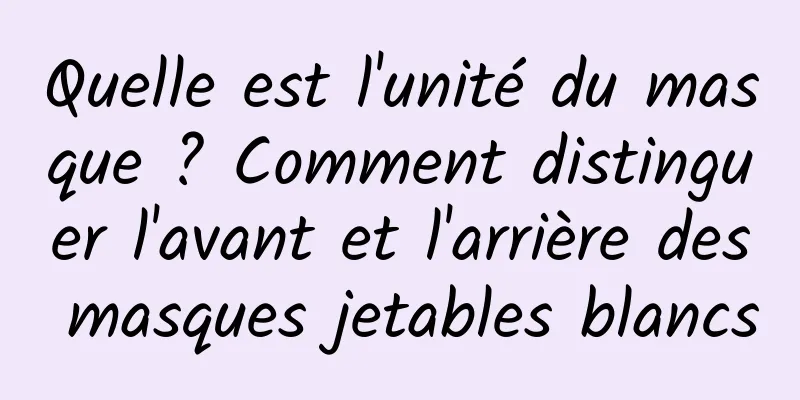Quelle est l'unité du masque ? Comment distinguer l'avant et l'arrière des masques jetables blancs