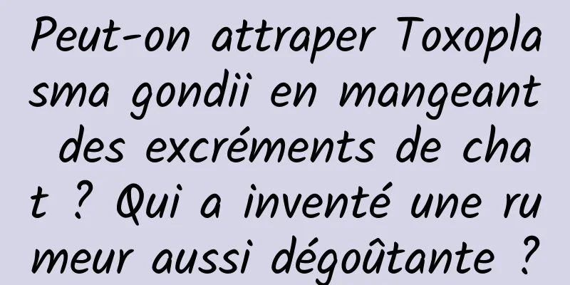 Peut-on attraper Toxoplasma gondii en mangeant des excréments de chat ? Qui a inventé une rumeur aussi dégoûtante ?