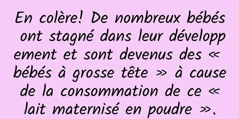 En colère! De nombreux bébés ont stagné dans leur développement et sont devenus des « bébés à grosse tête » à cause de la consommation de ce « lait maternisé en poudre ».