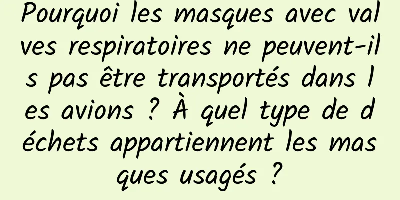 Pourquoi les masques avec valves respiratoires ne peuvent-ils pas être transportés dans les avions ? À quel type de déchets appartiennent les masques usagés ?