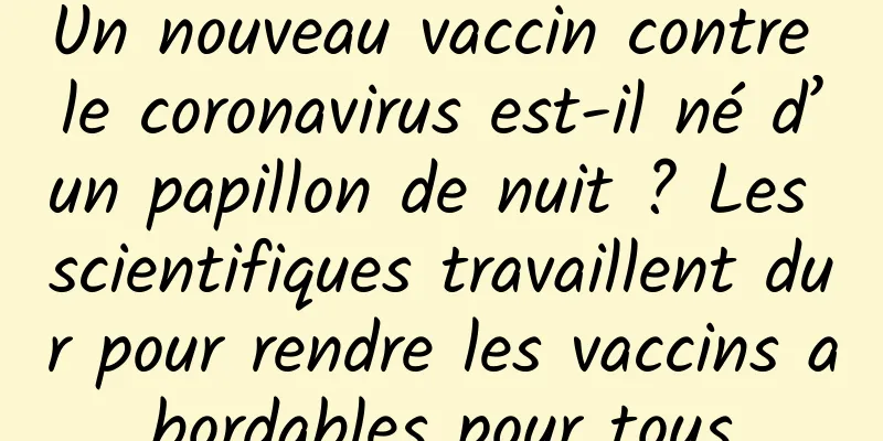 Un nouveau vaccin contre le coronavirus est-il né d’un papillon de nuit ? Les scientifiques travaillent dur pour rendre les vaccins abordables pour tous
