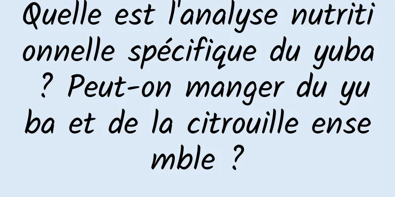 Quelle est l'analyse nutritionnelle spécifique du yuba ? Peut-on manger du yuba et de la citrouille ensemble ?