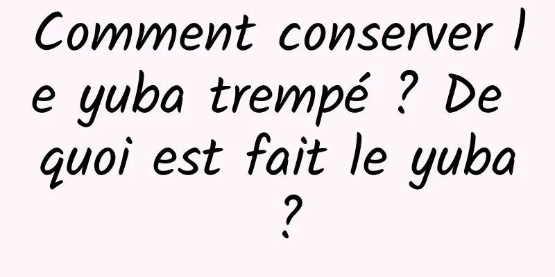 Comment conserver le yuba trempé ? De quoi est fait le yuba ?